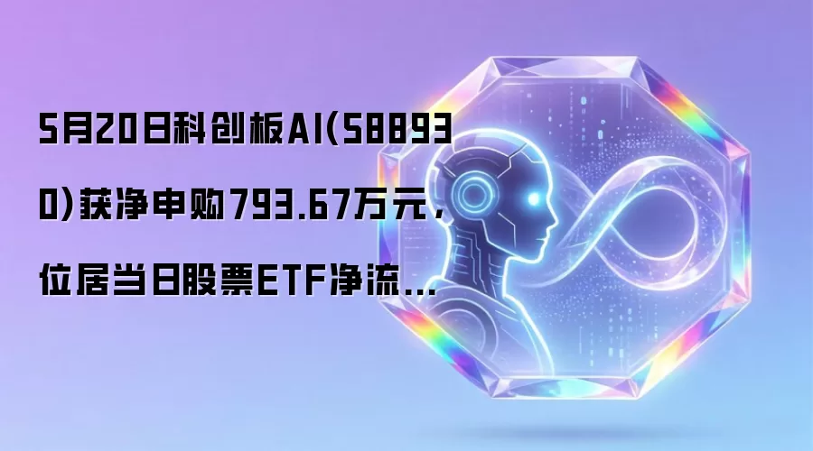 科创板AI ETF（588930）5月20日净申购793.67万元，位列股票ETF流入榜第133位