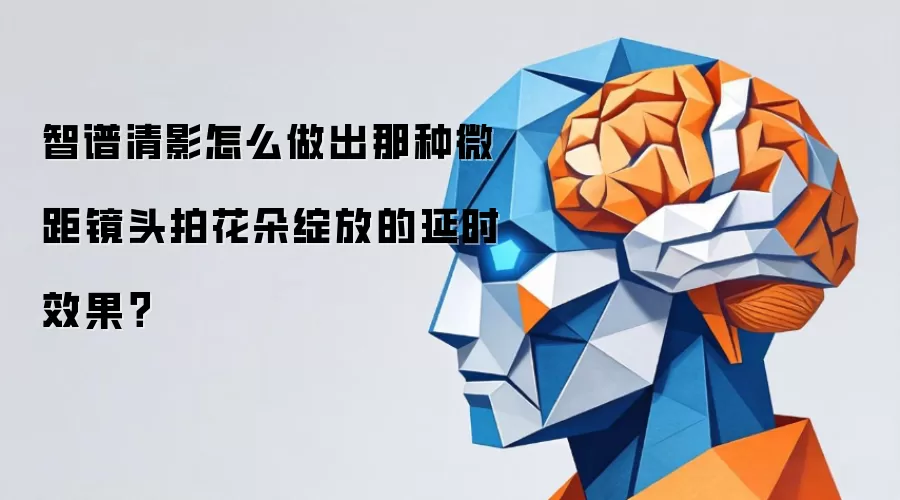 微距延时摄影教程：智谱清影拍花朵绽放效果详解