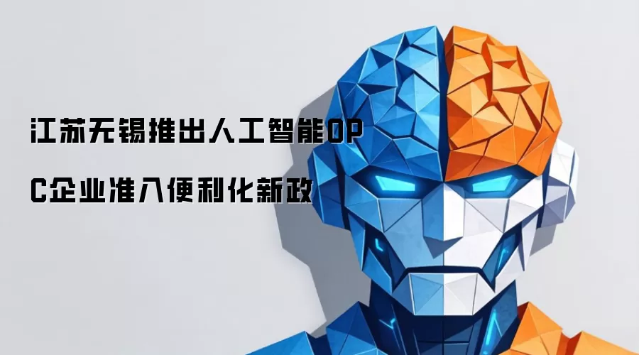 无锡人工智能企业准入新政：OPC便利化全解析与实施指南