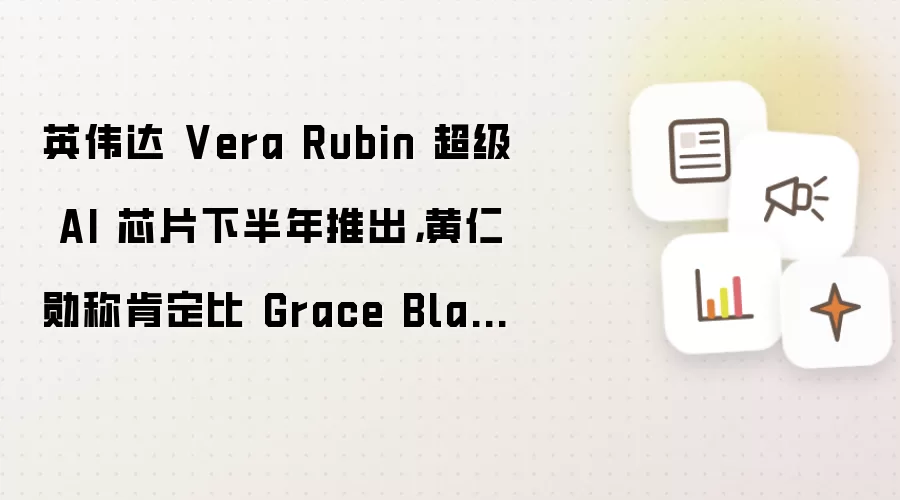 英伟达Vera Rubin芯片深度评测：对比Grace Blackwell的性能与市场前景