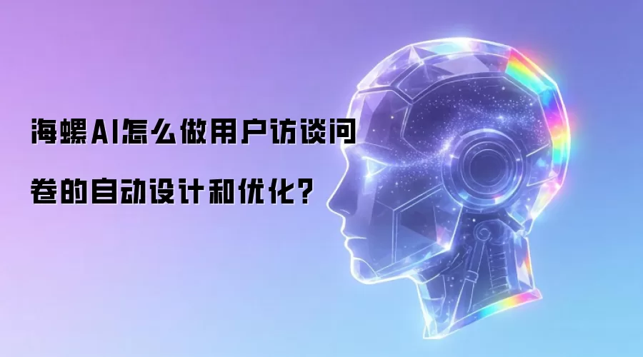 海螺AI用户访谈问卷自动设计优化全攻略：新手也能快速上手的专业指南
