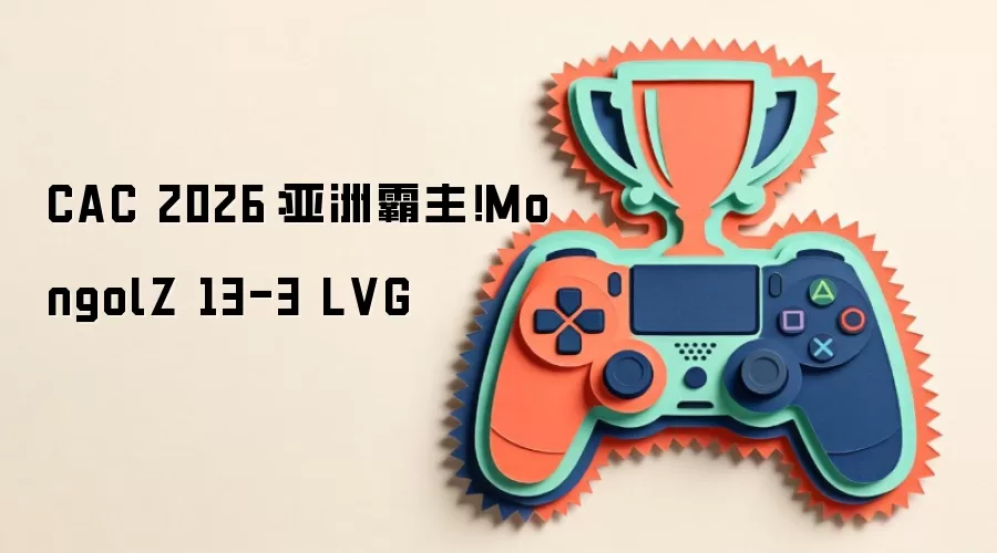蒙古铁骑横扫！CAC 2026亚洲一哥MongolZ 13-3 LVG全程复盘