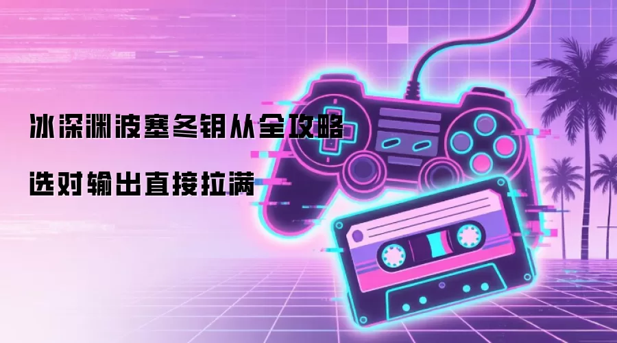 冰渊波塞冬钥从终极评测：选对核心输出暴涨指南