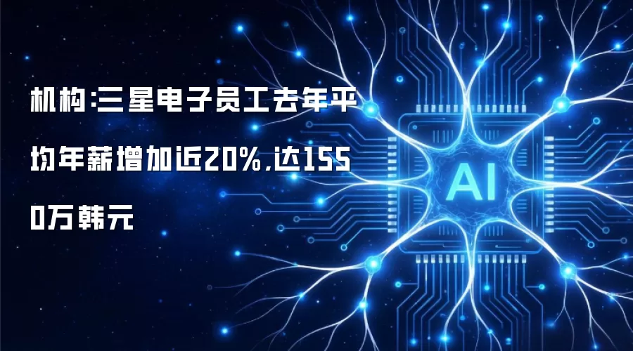 三星员工年薪排行榜：2023年人均1550万韩元，涨幅近20%