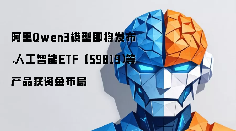 人工智能ETF（159819）深度测评：阿里Qwen3发布前的资金布局精选