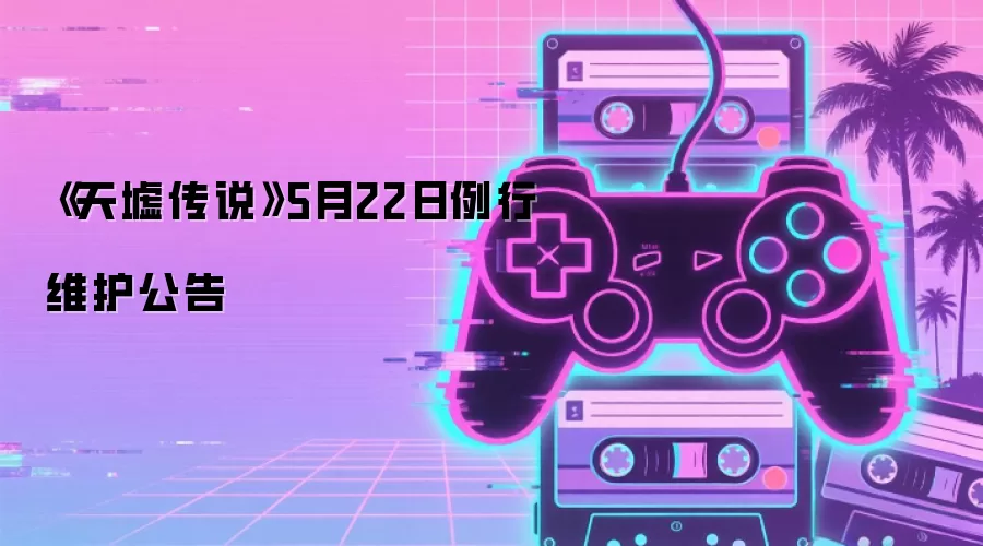 《天墟传说》5月22日维护更新公告：版本优化与活动预告