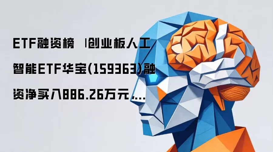创业板人工智能ETF融资榜：华宝(159363)净买入886万领跑