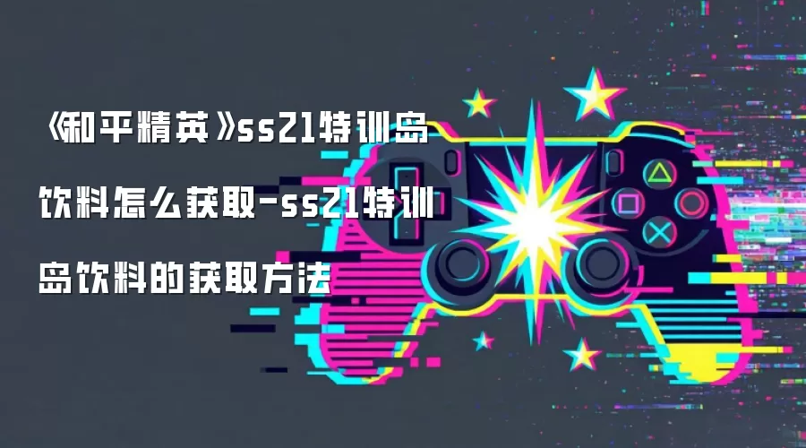 和平精英SS21特训岛饮料获取攻略：快速收集方法与位置详解