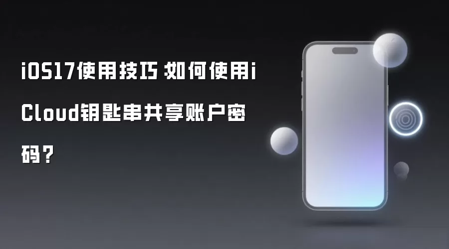 iOS 17密码共享指南：iCloud钥匙串安全共享账户与密码技巧