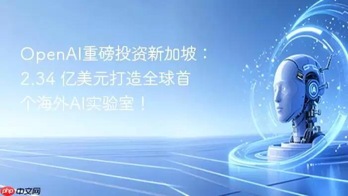 OpenAI新加坡AI实验室投资2.34亿美元：全球布局与前沿技术解析