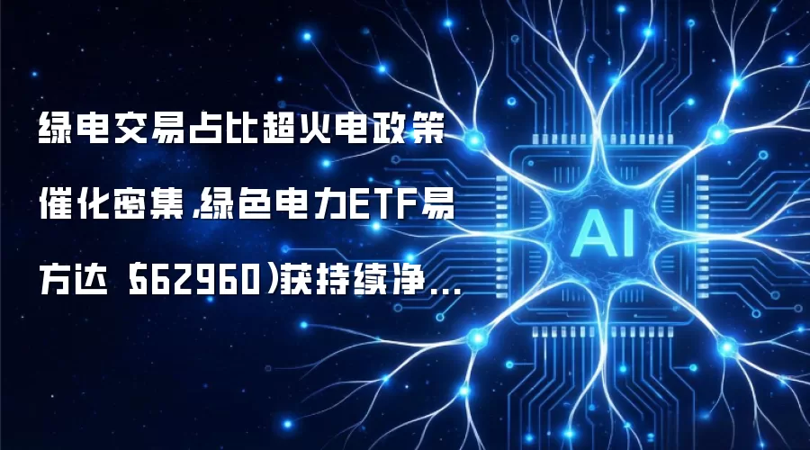 绿色电力ETF投资指南：政策催化下的高增长赛道精选