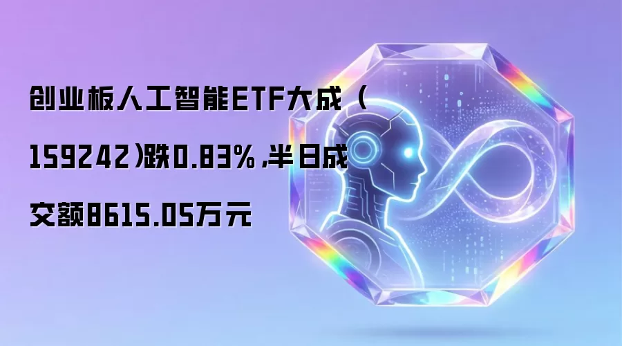 创业板人工智能ETF大成（159242）半日成交8615万，最新行情与投资策略解析