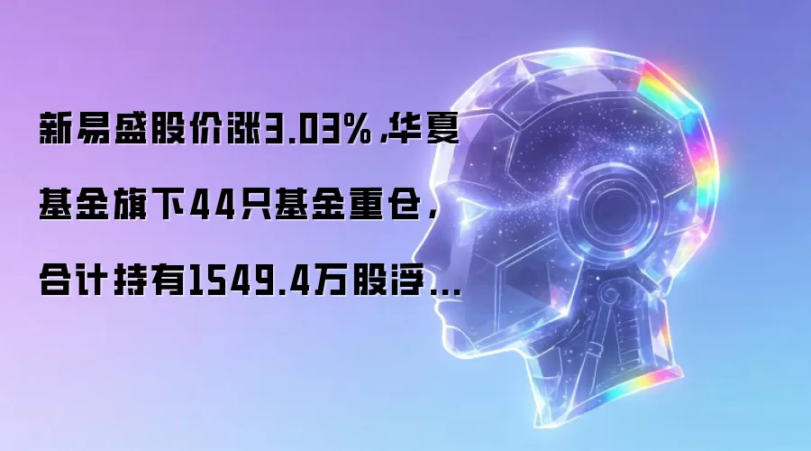 华夏基金重仓新易盛浮盈3亿，股价上涨3.03%背后逻辑解析