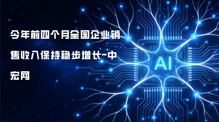 企业销售收入稳步增长：今年前四月全国数据