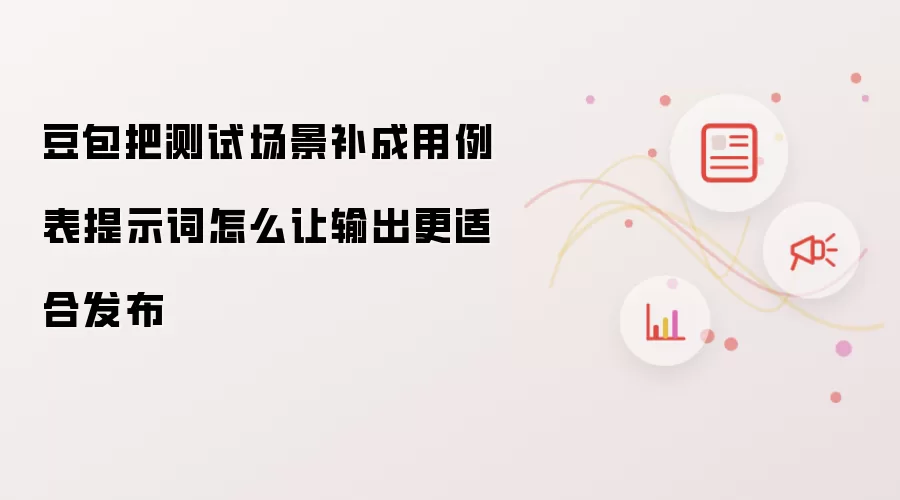 豆包测试场景补全用例表：提示词优化让输出适合发布的完整指南