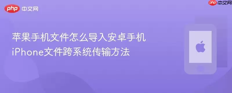 苹果手机文件导入安卓手机完全指南：跨系统传输的6种实用方法
