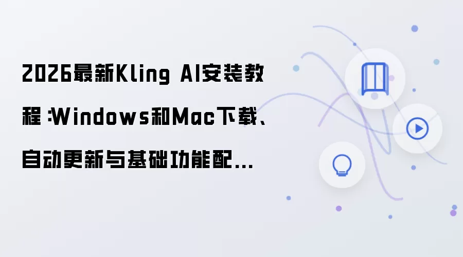 2026年Kling AI安装配置全攻略：Windows/Mac下载与自动更新详解