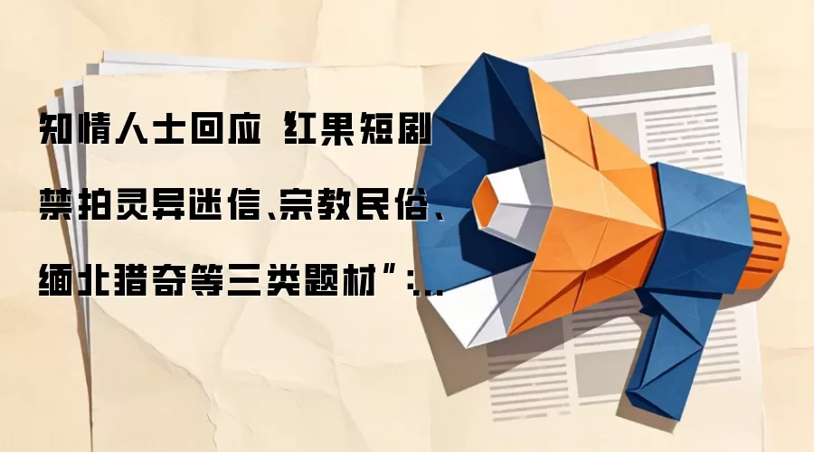 红果短剧禁拍灵异迷信宗教缅北等题材？知情人士回应未发布