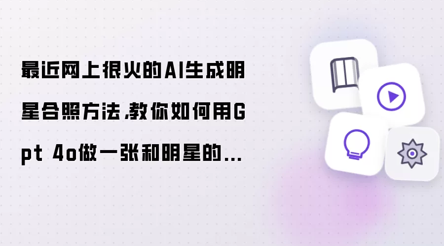最近很火的AI生成明星合照方法：用GPT-4o轻松制作与偶像合影完整教程